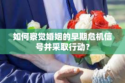 如何察觉婚姻的早期危机信号并采取行动？