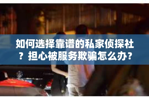 如何选择靠谱的私家侦探社?担心被服务欺骗怎么办? 如何选择靠谱的私家侦探社?担心被服务欺骗怎么办?