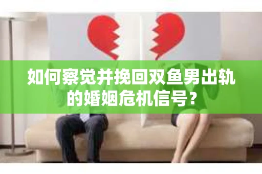 如何察觉并挽回双鱼男出轨的婚姻危机信号? 如何察觉并挽回双鱼男出轨的婚姻危机信号?