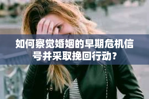 如何察觉婚姻的早期危机信号并采取挽回行动? 如何察觉婚姻的早期危机信号并采取挽回行动?