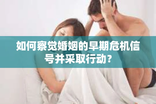 如何察觉婚姻的早期危机信号并采取行动? 如何察觉婚姻的早期危机信号并采取行动?