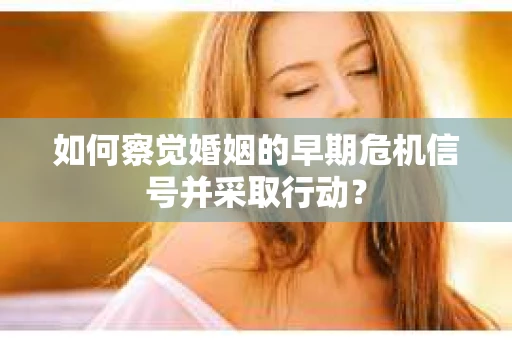 如何察觉婚姻的早期危机信号并采取行动? 如何察觉婚姻的早期危机信号并采取行动?