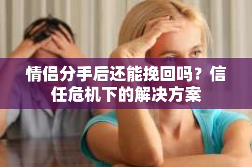 情侣分手后还能挽回吗?信任危机下的解决方案 情侣分手后还能挽回吗?信任危机下的解决方案