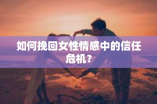 如何挽回女性情感中的信任危机？