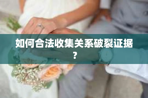 如何合法收集关系破裂证据？