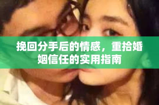 挽回分手后的情感,重拾婚姻信任的实用指南 挽回分手后的情感,重拾婚姻信任的实用指南