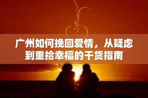 广州如何挽回爱情,从疑虑到重拾幸福的干货指南 广州如何挽回爱情,从疑虑到重拾幸福的干货指南