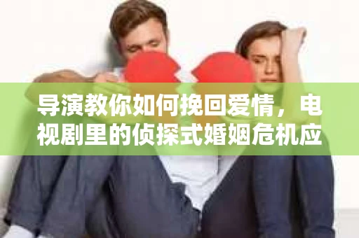 导演教你如何挽回爱情,电视剧里的侦探式婚姻危机应对法 导演教你如何挽回爱情,电视剧里的侦探式婚姻危机应对法