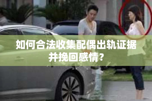 如何合法收集配偶出轨证据并挽回感情? 如何合法收集配偶出轨证据并挽回感情?