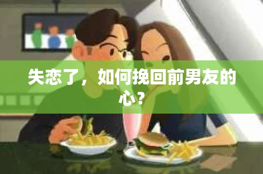 失恋了，如何挽回前男友的心？