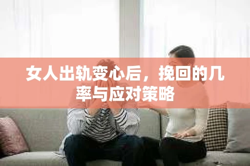 女人出轨变心后,挽回的几率与应对策略 女人出轨变心后,挽回的几率与应对策略