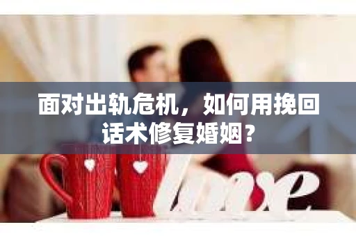面对出轨危机,如何用挽回话术修复婚姻? 面对出轨危机,如何用挽回话术修复婚姻?