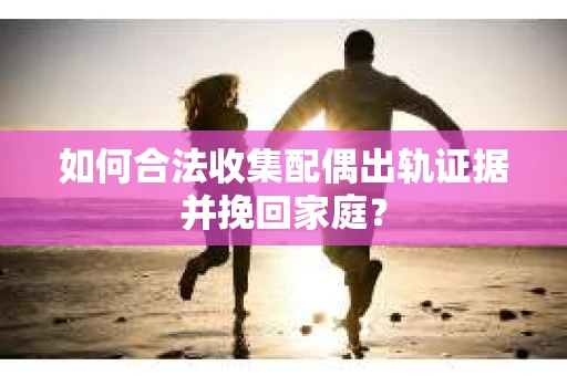 如何合法收集配偶出轨证据并挽回家庭? 如何合法收集配偶出轨证据并挽回家庭?
