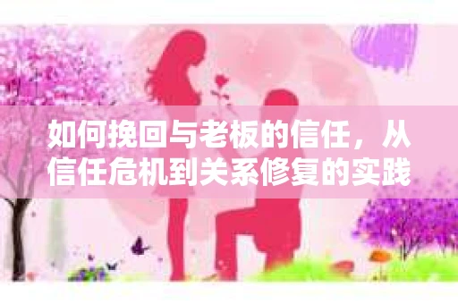 如何挽回与老板的信任,从信任危机到关系修复的实践指南 如何挽回与老板的信任,从信任危机到关系修复的实践指南