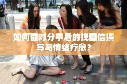 如何面对分手后的挽回信撰写与情绪疗愈？