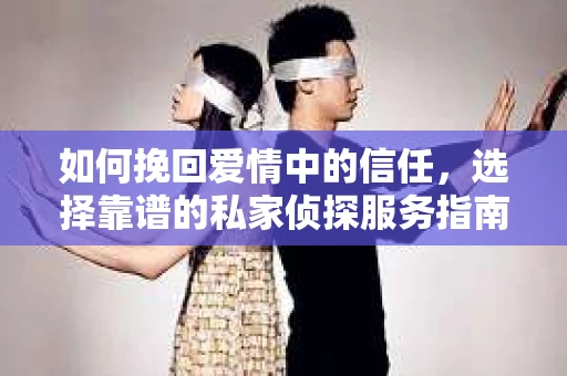 如何挽回爱情中的信任,选择靠谱的私家侦探服务指南 如何挽回爱情中的信任,选择靠谱的私家侦探服务指南