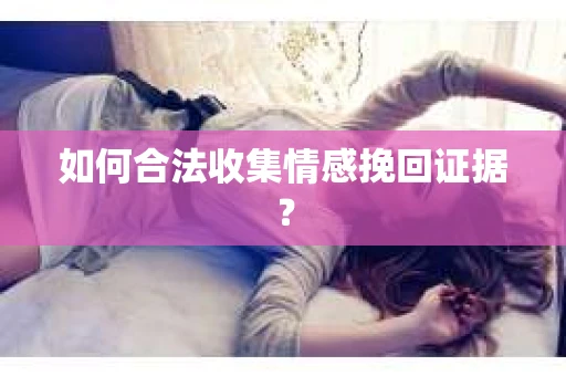 如何合法收集情感挽回证据? 如何合法收集情感挽回证据?