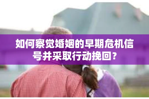 如何察觉婚姻的早期危机信号并采取行动挽回？