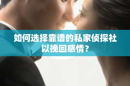 如何选择靠谱的私家侦探社以挽回感情? 如何选择靠谱的私家侦探社以挽回感情?