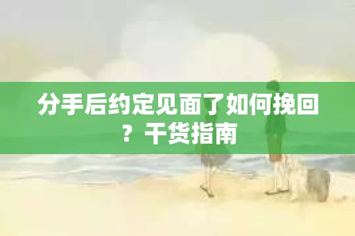 分手后约定见面了如何挽回?干货指南 分手后约定见面了如何挽回?干货指南