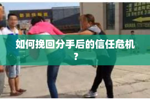如何挽回分手后的信任危机? 如何挽回分手后的信任危机?