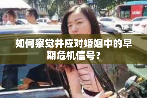 如何察觉并应对婚姻中的早期危机信号? 如何察觉并应对婚姻中的早期危机信号?