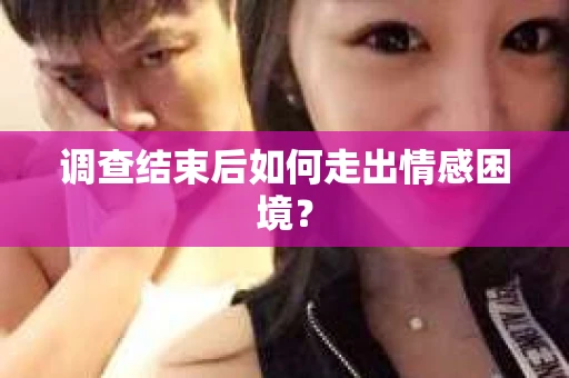 调查结束后如何走出情感困境? 调查结束后如何走出情感困境?