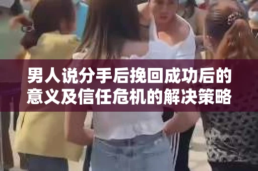 男人说分手后挽回成功后的意义及信任危机的解决策略