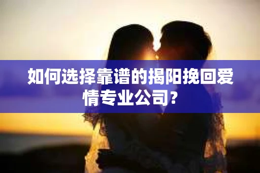 如何选择靠谱的揭阳挽回爱情专业公司? 如何选择靠谱的揭阳挽回爱情专业公司?