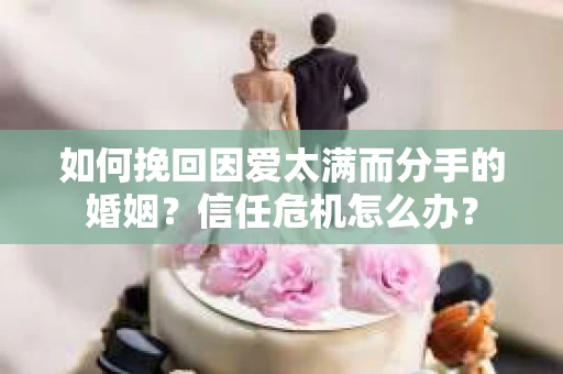 如何挽回因爱太满而分手的婚姻？信任危机怎么办？