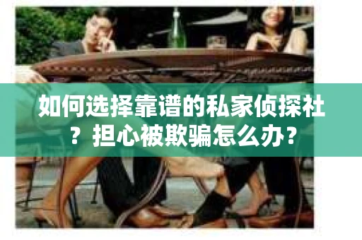 如何选择靠谱的私家侦探社?担心被欺骗怎么办? 如何选择靠谱的私家侦探社?担心被欺骗怎么办?