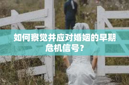 如何察觉并应对婚姻的早期危机信号? 如何察觉并应对婚姻的早期危机信号?