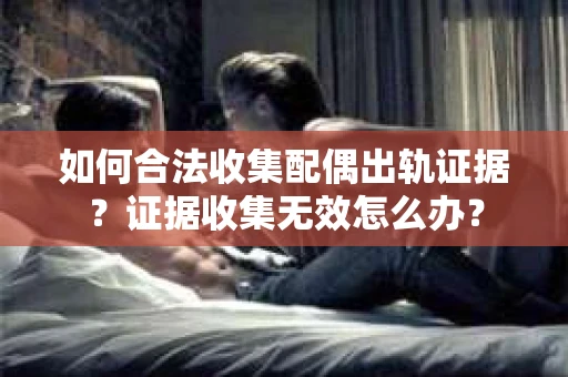 如何合法收集配偶出轨证据？证据收集无效怎么办？