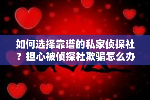 如何选择靠谱的私家侦探社?担心被侦探社欺骗怎么办? 如何选择靠谱的私家侦探社?担心被侦探社欺骗怎么办?
