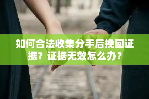 如何合法收集分手后挽回证据？证据无效怎么办？