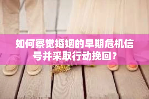 如何察觉婚姻的早期危机信号并采取行动挽回？