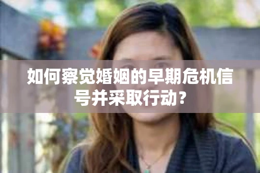 如何察觉婚姻的早期危机信号并采取行动? 如何察觉婚姻的早期危机信号并采取行动?