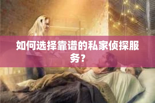 如何选择靠谱的私家侦探服务？