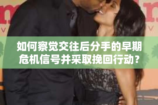 如何察觉交往后分手的早期危机信号并采取挽回行动？