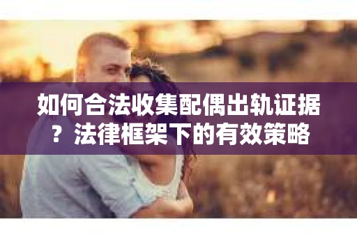 如何合法收集配偶出轨证据？法律框架下的有效策略