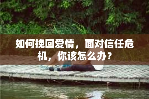 如何挽回爱情，面对信任危机，你该怎么办？