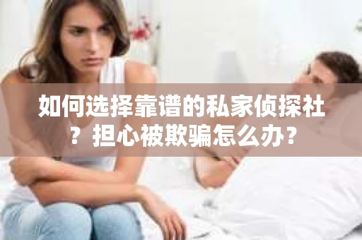 如何选择靠谱的私家侦探社？担心被欺骗怎么办？