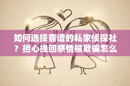如何选择靠谱的私家侦探社?担心挽回感情被欺骗怎么办? 如何选择靠谱的私家侦探社?担心挽回感情被欺骗怎么办?