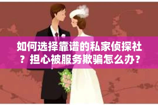 如何选择靠谱的私家侦探社？担心被服务欺骗怎么办？