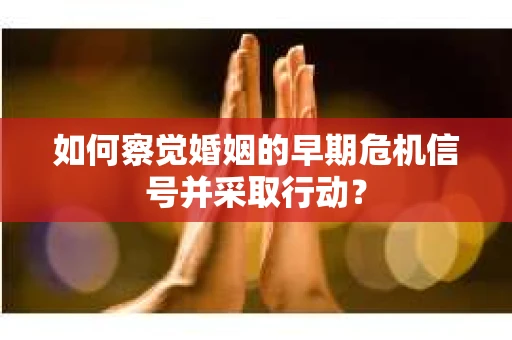 如何察觉婚姻的早期危机信号并采取行动？