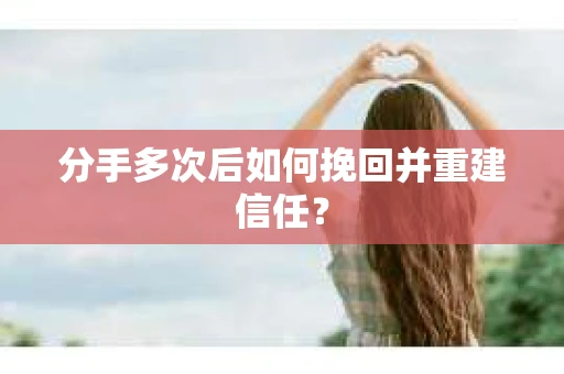 分手多次后如何挽回并重建信任？