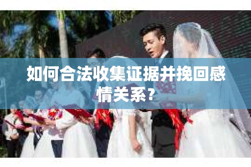 如何合法收集证据并挽回感情关系? 如何合法收集证据并挽回感情关系?