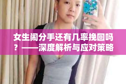 女生闹分手还有几率挽回吗？——深度解析与应对策略
