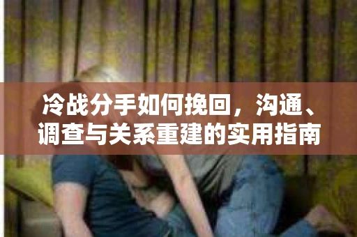 冷战分手如何挽回,沟通、调查与关系重建的实用指南 冷战分手如何挽回,沟通、调查与关系重建的实用指南