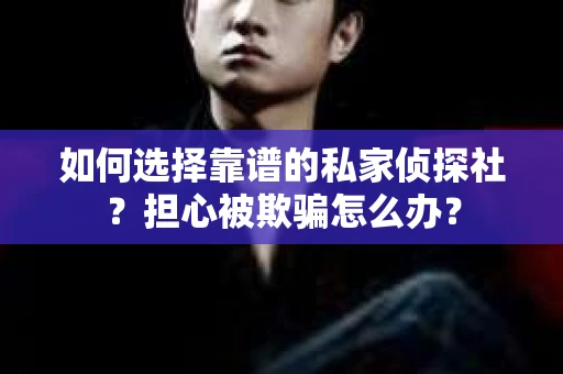 如何选择靠谱的私家侦探社？担心被欺骗怎么办？